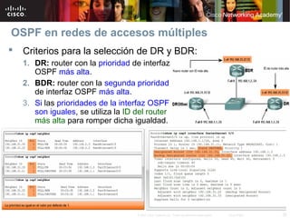 35© 2007 Cisco Systems, Inc. Todos los derechos reservados. Cisco Public
OSPF en redes de accesos múltiples
 Criterios para la selección de DR y BDR:
1. DR: router con la prioridad de interfaz
OSPF más alta.
2. BDR: router con la segunda prioridad
de interfaz OSPF más alta.
3. Si las prioridades de la interfaz OSPF
son iguales, se utiliza la ID del router
más alta para romper dicha igualdad.
 
