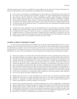 Ortopedia


cidad del organismo para resolver sus problemas de salud. Algunas de las técnicas de masaje y fisioterapia usa-
das por los quiroprácticos hoy son parecidas a las utilizadas por los fisioterapeutas.

         Llevé a Laura a la consulta de un quiropráctico local cuatro días a la semana durante un año entero. No
         fue capaz de evitar el progreso de la escoliosis, aunque sí fue capaz categóricamente de ayudarla en
         otros muchos aspectos. Mediante técnicas reflexológicas variadas pudo estimularla y fortalecerla.
         Mostró mejoras espectaculares en sus convulsiones, su circulación, digestión, metabolismo, equilibrio,
         fuerza y bienestar general. Incluso mejoró su consciencia perceptiva y el uso de sus brazos y piernas.
         Fue durante este tiempo cuando Laura empezó a crecer desde las 34 libras (17 frágiles kilos) hasta las
         124 libras (62 Kg) de la jovencita de ahora. Creo firmemente que estos tratamientos de alguna manera
         sirven para ponerla a tono.

         Cuando tenía 5 años, solía llevar a Lisa Joy al quiropráctico una vez al mes para su escoliosis. Él había
         ayudado a otra chica Rett mayor a mantener su curva, e incluso a mejorarla un grado más o menos. Pero
         el ortopeda insistía en que la manera de colocar a la niña para las radiografías podía hacer que la
         modificara hasta en 4º. Él quería encorsetarla. Yo había visto que lo mejor para la escoliosis de Lisa Joy
         habían sido los estiramientos semanales que le hacía la fisioterapeuta. Esto la ha mantenido e incluso ha
         mejorado ligeramente su curva durante los últimos tres años y medio.




¿Cuándo se debería contemplar la cirugía?
       Se trata de una cuestión personal. Sin embargo, una vez que la curva ha alcanzado los 40 o 50º, es pro-
bable que siga aumentando incluso después de detenerse el crecimiento. Más adelante podría causar problemas
de sedestación y de pulmón como los mencionados anteriormente. Así, una curva de 40º-50º debería tratarse
quirúrgicamente en la mayoría de los casos. En un estudio, las chicas que no habían caminado nunca eran apro-
ximadamente tres veces más susceptibles de sufrir una operación de escoliosis que las que habían caminado.


         Pienso que siempre es una buena idea reunir tanta información como sea posible antes de tomar cual -
         quier tipo de decisión con respecto a algo a tan largo plazo como una fusión espinal. Nunca nadie nos
         mencionó que Sara tendría posibles problemas de artritis o de dolor más adelante. Por otra parte, no era
         cuestión de decidir si se debía operar o no, sólo si se haría antes o después. Desafortunadamente, la
         elección no es tan fácil como la del control del dolor frente a la curvatura. Pienso que si tener una
         columna torcida fuera la única complicación de la escoliosis, nos pensaríamos muy mucho si la ciru -
         gía es aconsejable o no para nuestras hijas. Yo animo a cualquiera que se lo esté planteando a que con -
         sidere todas las opciones primero y a aprender todo lo que pueda por adelantado. Hace alrededor de 7
         años que a Sara se le hizo su primera fusión espinal (más tarde se volvió a operar para alargarle la fusión
         y sujetársela a la pelvis) y no hemos tenido ningún problema en absoluto. El torso de Sara dejó de
         crecer, pero no sus piernas. En resumidas cuentas y después de numerosos pellizcos y días sudorosos
         con un corsé, pienso que todos lo haríamos de nuevo.

         Heather tenía una curva en "S" que alcanzaba los 67º antes de que se le practicara una fusión espinal
         satisfactoria con la que se corrigió su curvatura hasta los 12º, en los que se ha mantenido los 5 años
         pasados. Es importante no esperar demasiado para operarse pues una escoliosis extrema oprime el
         corazón y los pulmones y entonces empieza a ser muy seria.

         Hicimos todo lo posible para probar a cambiar la progresión de su curva, añadiéndole a su fisioterapia
         ajustes quiroprácticos y terapias semanales de masaje. Estoy seguro de que todas estas intervenciones
         ayudaron algo, aunque en último término no cambiaron el hecho de que la cirugía fuese necesaria.
         Cuando llegó la hora acepté el hecho de que habíamos tratado por todos los medios de evitarlo, pero
         que sabíamos que alguna vez sucedería. Su curva era de 100º en el momento de la operación, y se corri -
         gió hasta los 35º. No tuvo complicaciones y fue dada de alta 8 días después.

                                                                                                               165
 