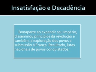 Bonaparte ao expandir seu Império,
disseminou princípios da revolução e
também, a exploração dos povos e
submissão á França. Resultado, lutas
nacionais de povos conquistados.
 