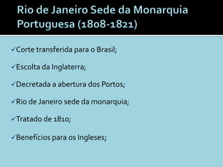 Corte transferida para o Brasil;

Escolta da Inglaterra;

Decretada a abertura dos Portos;

Rio de Janeiro sede da monarquia;

Tratado de 1810;

Benefícios para os Ingleses;
 