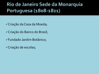 Criação da Casa da Moeda;

Criação do Banco do Brasil;

Fundado Jardim Botânico;

Criação de escolas;
 