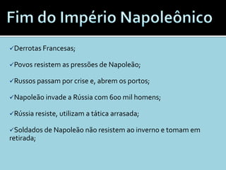 Derrotas Francesas;

Povos resistem as pressões de Napoleão;

Russos passam por crise e, abrem os portos;

Napoleão invade a Rússia com 600 mil homens;

Rússia resiste, utilizam a tática arrasada;

Soldados de Napoleão não resistem ao inverno e tomam em
retirada;
 
