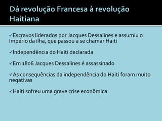 Escravos liderados por Jacques Dessalines e assumiu o
Império da ilha, que passou a se chamar Haiti
Independência do Haiti declarada

Em 1806 Jacques Dessalines é assassinado

As consequências da independência do Haiti foram muito
negativas
Haiti sofreu uma grave crise econômica
 