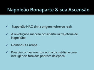    Napoleão NÃO tinha origem nobre ou real;

   A revolução Francesa possibilitou a trajetória de
    Napoleão;

   Dominou a Europa.

   Possuía conhecimentos acima da média, e uma
    inteligência fora dos padrões da época.
 