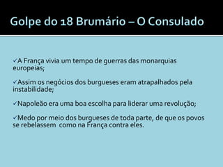 A França vivia um tempo de guerras das monarquias
europeias;
Assim os negócios dos burgueses eram atrapalhados pela
instabilidade;
Napoleão era uma boa escolha para liderar uma revolução;

Medo por meio dos burgueses de toda parte, de que os povos
se rebelassem como na França contra eles.
 