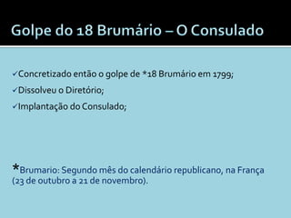 Concretizado então o golpe de *18 Brumário em 1799;

Dissolveu o Diretório;

Implantação do Consulado;




*Brumario: Segundo mês do calendário republicano, na França
(23 de outubro a 21 de novembro).
 