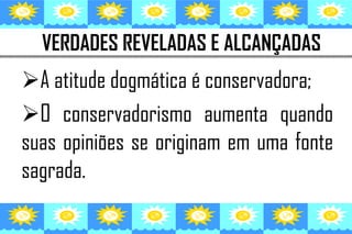 VERDADES REVELADAS E ALCANÇADAS
A atitude dogmática é conservadora;
O conservadorismo aumenta quando
suas opiniões se originam em uma fonte
sagrada.
 