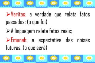 Veritas: a verdade que relata fatos
passados; (o que foi)
A linguagem relata fatos reais;
Emunah: a expectativa das coisas
futuras. (o que será)
 
