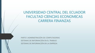 UNIVERSIDAD CENTRAL DEL ECUADOR
FACULTAD CIENCIAS ECONOMICAS
CARRERA FINANZAS
PARTE 5 ADMINISTRACIÓN DE COMPUTADORAS
SISTEMAS DE INFORMACIÓN EN EL TRABAJO
SISTEMAS DE INFORMACIÓN EN LA EMPRESA
 