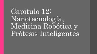 Capitulo 12:
Nanotecnología,
Medicina Robótica y
Prótesis Inteligentes
 