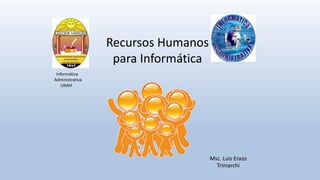 Recursos Humanos
para Informática
Msc. Luis Erazo
Trimarchi
Informática
Administrativa
UNAH
 