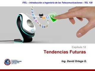ITEL – Introducción a Ingeniería de las Telecomunicaciones ­ TEL 120




                                               Capítulo 12 

                    Tendencias Futuras 
                                     Ing. David Ortega G. 
 