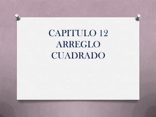 CAPITULO 12
 ARREGLO
CUADRADO
 