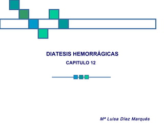 DIATESIS HEMORRÁGICO
Mª Luisa Díez Marqués
DIATESIS HEMORRÁGICAS
CAPITULO 12
 