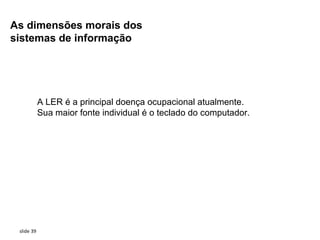 As dimensões morais dos
sistemas de informação




            A LER é a principal doença ocupacional atualmente.
            Sua maior fonte individual é o teclado do computador.




 slide 39
 