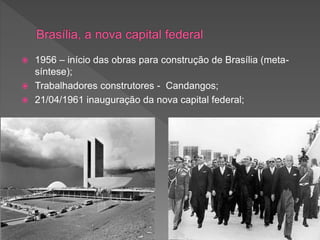  1956 – início das obras para construção de Brasília (meta-
síntese);
 Trabalhadores construtores - Candangos;
 21/04/1961 inauguração da nova capital federal;
 