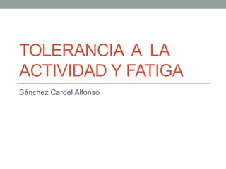 TOLERANCIA A LA
ACTIVIDAD Y FATIGA
Sánchez Cardel Alfonso
 