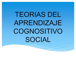 TEORIAS DEL
APRENDIZAJE
COGNOSITIVO
  SOCIAL
 