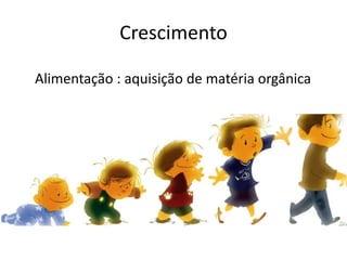 Crescimento
Alimentação : aquisição de matéria orgânica
 