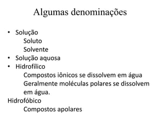 Algumas denominações
• Solução
Soluto
Solvente
• Solução aquosa
• Hidrofílico
Compostos iônicos se dissolvem em água
Geralmente moléculas polares se dissolvem
em água.
Hidrofóbico
Compostos apolares
 