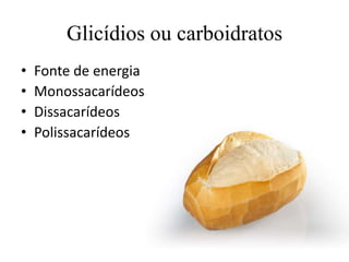 Glicídios ou carboidratos
• Fonte de energia
• Monossacarídeos
• Dissacarídeos
• Polissacarídeos
 