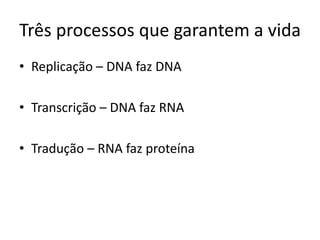 Três processos que garantem a vida
• Replicação – DNA faz DNA
• Transcrição – DNA faz RNA
• Tradução – RNA faz proteína
 