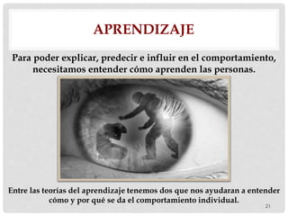 21
APRENDIZAJE
Para poder explicar, predecir e influir en el comportamiento,
necesitamos entender cómo aprenden las personas.
Entre las teorías del aprendizaje tenemos dos que nos ayudaran a entender
cómo y por qué se da el comportamiento individual.
 