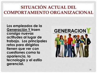 SITUACIÓN ACTUAL DEL
COMPORTAMIENTO ORGANIZACIONAL
Los empleados de la
Generación Y traen
consigo nuevas
actitudes al lugar de
trabajo. Los principales
retos para dirigirlos
tienen que ver con
cuestiones como la
apariencia, la
tecnología y el estilo
gerencial.
24
 