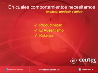 En cuales comportamientos necesitamos
explicar, predecir e influir
!
✓ Productividad
✓ El Ausentismo
✓ Rotación
 