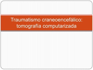 Traumatismo craneoencefálico:
  tomografía computarizada
 
