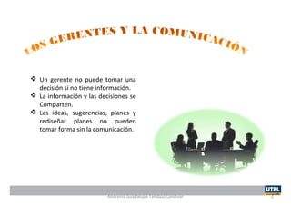  Un gerente no puede tomar una
decisión si no tiene información.
 La información y las decisiones se
Comparten.
 Las ideas, sugerencias, planes y
rediseñar planes no pueden
tomar forma sin la comunicación.
Andreina Guadalupe Tandazo Landivar 2
 