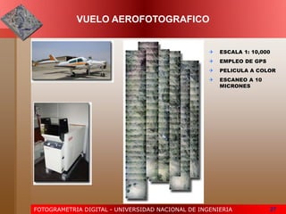FOTOGRAMETRIA DIGITAL - UNIVERSIDAD NACIONAL DE INGENIERIA 27
 ESCALA 1: 10,000
 EMPLEO DE GPS
 PELICULA A COLOR
 ESCANEO A 10
MICRONES
VUELO AEROFOTOGRAFICO
 