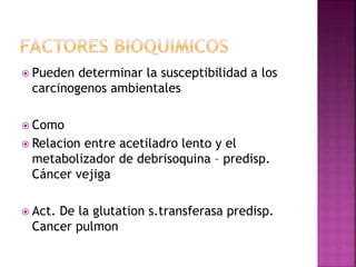  Pueden determinar la susceptibilidad a los
carcinogenos ambientales
 Como
 Relacion entre acetiladro lento y el
metabolizador de debrisoquina – predisp.
Cáncer vejiga
 Act. De la glutation s.transferasa predisp.
Cancer pulmon
 