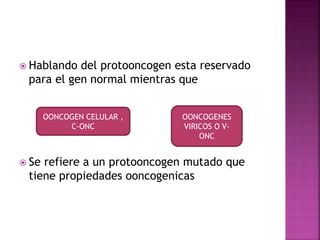  Hablando del protooncogen esta reservado
para el gen normal mientras que
 Se refiere a un protooncogen mutado que
tiene propiedades ooncogenicas
OONCOGEN CELULAR ,
C-ONC
OONCOGENES
VIRICOS O V-
ONC
 