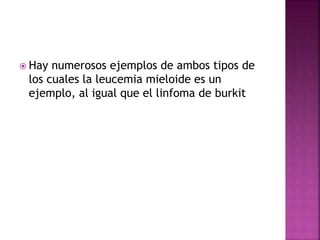  Hay numerosos ejemplos de ambos tipos de
los cuales la leucemia mieloide es un
ejemplo, al igual que el linfoma de burkit
 