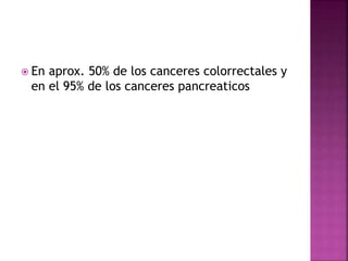  En aprox. 50% de los canceres colorrectales y
en el 95% de los canceres pancreaticos
 
