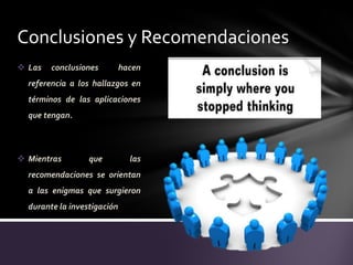 Conclusiones y Recomendaciones
 Las   conclusiones         hacen
  referencia a los hallazgos en
  términos de las aplicaciones
  que tengan.



 Mientras        que          las
  recomendaciones se orientan
  a las enigmas que surgieron
  durante la investigación
 