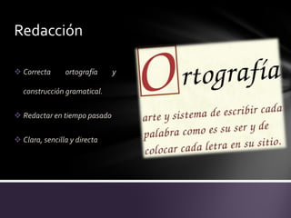 Redacción

 Correcta      ortografía    y

  construcción gramatical.

 Redactar en tiempo pasado

 Clara, sencilla y directa
 