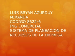 LUIS BRYAN AZURDUY
MIRANDA
CODIGO 8622-6
ING COMERCIAL
SISTEMA DE PLANEACION DE
RECURSOS DE LA EMPRESA
 
