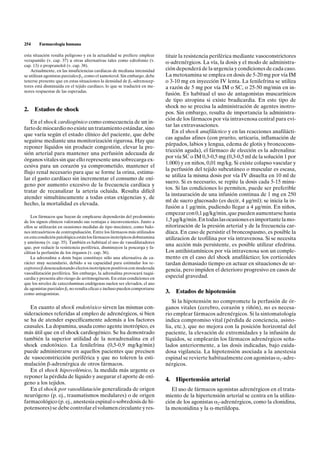 254     Farmacología humana

esta situación resulta peligroso y en la actualidad se prefiere emplear    tituir la resistencia periférica mediante vasoconstrictores
verapamilo (v. cap. 37) u otras alternativas tales como edrofonio (v.      a-adrenérgicos. La vía, la dosis y el modo de administra-
cap. 13) o propranolol (v. cap. 38).
    Actualmente, en las insuficiencias cardíacas de mediana intensidad     ción dependerá de la urgencia y condiciones de cada caso.
se utilizan agonistas parciales b1, como el xamoterol. Sin embargo, debe   La metoxamina se emplea en dosis de 5-20 mg por vía IM
tenerse presente que en estas situaciones la densidad de b1-adrenocep-     o 3-10 mg en inyección IV lenta. La fenilefrina se utiliza
tores está disminuida en el tejido cardíaco, lo que se traducirá en me-    a razón de 5 mg por vía IM o SC, o 25-50 mg/min en in-
nores respuestas de las esperadas.
                                                                           fusión. Es habitual el uso de antagonistas muscarínicos
                                                                           de tipo atropina si existe bradicardia. En este tipo de
                                                                           shock no se precisa la administración de agentes inotro-
2. Estados de shock
                                                                           pos. Sin embargo, resulta de importancia la administra-
                                                                           ción de los fármacos por vía intravenosa central para evi-
   En el shock cardiogénico como consecuencia de un in-
                                                                           tar las extravasaciones.
farto de miocardio no existe un tratamiento estándar, sino
                                                                              En el shock anafiláctico y en las reacciones anafilácti-
que varía según el estado clínico del paciente, que debe
                                                                           cas agudas afines (con prurito, urticaria, inflamación de
seguirse mediante una monitorización rigurosa. Hay que
                                                                           párpados, labios y lengua, edema de glotis y broncocons-
reponer líquidos sin producir congestión, elevar la pre-
                                                                           tricción aguda), el fármaco de elección es la adrenalina:
sión arterial para mantener una perfusión adecuada de
                                                                           por vía SC o IM 0,3-0,5 mg (0,3-0,5 ml de la solución 1 por
órganos vitales sin que ello represente una sobrecarga ex-
                                                                           1.000) y en niños, 0,01 mg/kg. Si existe colapso vascular y
cesiva para un corazón ya comprometido, mantener el
                                                                           la perfusión del tejido subcutáneo o muscular es escasa,
flujo renal necesario para que se forme la orina, estimu-
                                                                           se utiliza la misma dosis por vía IV disuelta en 10 ml de
lar el gasto cardíaco sin incrementar el consumo de oxí-
                                                                           suero. Si es necesario, se repite la dosis cada 5-15 minu-
geno por aumento excesivo de la frecuencia cardíaca y
                                                                           tos. Si las condiciones lo permiten, puede ser preferible
tratar de recanalizar la arteria ocluida. Resulta difícil
                                                                           la instauración de una infusión continua de 1 mg en 250
atender simultáneamente a todas estas exigencias y, de
                                                                           ml de suero glucosado (es decir, 4 µg/ml); se inicia la in-
hecho, la mortalidad es elevada.
                                                                           fusión a 1 µg/min, pudiendo llegar a 4 µg/min. En niños,
                                                                           empezar con 0,1 µg/kg/min, que pueden aumentarse hasta
    Los fármacos que hayan de emplearse dependerán del predominio
de los signos clínicos valorando sus ventajas e inconvenientes. Junto a    1,5 µg/kg/min. En todas las ocasiones es importante la mo-
ellos se utilizarán en ocasiones medidas de tipo mecánico, como balo-      nitorización de la presión arterial y de la frecuencia car-
nes intraaórticos de contrapulsación. Entre los fármacos más utilizados    díaca. En caso de persistir el broncospasmo, es posible la
en esta condición patológica están los fármacos inotrópicos dobutamina     utilizacion de teofilina por vía intravenosa. Si se necesita
y amrinona (v. cap. 35). También es habitual el uso de vasodilatadores
que, por reducir la resistencia periférica, disminuyen la poscarga y fa-
                                                                           una acción más persistente, es posible utilizar efedrina.
cilitan la perfusión de los órganos (v. cap. 36).                          Los antihistamínicos por vía intravenosa son un comple-
    La adrenalina a dosis bajas constituye sólo una alternativa de ca-     mento en el caso del shock anafiláctico; los corticoides
rácter muy secundario, debido a su capacidad para estimular los re-        tardan demasiado tiempo en actuar en situaciones de ur-
ceptores b desencadenando efectos inotrópicos positivos con moderada       gencia, pero impiden el deterioro progresivo en casos de
vasodilatación periférica. Sin embargo, la adrenalina provocará taqui-
cardia y presenta alto riesgo de arritmogénesis. En estas condiciones en   especial gravedad.
que los niveles de catecolaminas endógenas suelen ser elevados, el uso
de agonistas parciales b1 no resulta eficaz e incluso pueden comportarse
como antagonistas.                                                         3.   Estados de hipotensión
                                                                              Si la hipotensión no compromete la perfusión de ór-
   En cuanto al shock endotóxico sirven las mismas con-                    ganos vitales (cerebro, corazón y riñón), no es necesa-
sideraciones referidas al empleo de adrenérgicos, si bien                  rio emplear fármacos adrenérgicos. Si la sintomatología
se ha de atender específicamente además a los factores                     indica compromiso vital (pérdida de conciencia, asisto-
causales. La dopamina, usada como agente inotrópico, es                    lia, etc.), que no mejora con la posición horizontal del
más útil que en el shock cardiogénico. Se ha demostrado                    paciente, la elevación de extremidades y la infusión de
también la superior utilidad de la noradrenalina en el                     líquidos, se emplearán los fármacos adrenérgicos seña-
shock endotóxico. La fenilefrina (0,5-0,9 mg/kg/min)                       lados anteriormente, a las dosis indicadas, bajo cuida-
puede administrarse en aquellos pacientes que precisen                     dosa vigilancia. La hipotensión asociada a la anestesia
de vasoconstricción periférica y que no toleren la esti-                   espinal se revierte habitualmente con agonistas a1-adre-
mulación b-adrenérgica de otros fármacos.                                  nérgicos.
   En el shock hipovolémico, la medida más urgente es
reponer la pérdida de líquido y asegurar el aporte de oxí-
                                                                           4.   Hipertensión arterial
geno a los tejidos.
   En el shock por vasodilatación generalizada de origen                      El uso de fármacos agonistas adrenérgicos en el trata-
neurógeno (p. ej., traumatismos medulares) o de origen                     miento de la hipertensión arterial se centra en la utiliza-
farmacológico (p. ej., anestesia espinal o sobredosis de hi-               ción de los agonistas a2-adrenérgicos, como la clonidina,
potensores) se debe controlar el volumen circulante y res-                 la moxonidina y la a-metildopa.
 