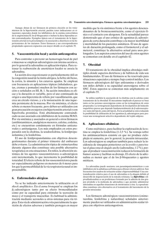 15.   Transmisión catecolaminérgica. Fármacos agonistas catecolaminérgicos            255

    Aunque distan de ser fármacos de primera elección en los trata-             medida que la vía sistémica frente a los agentes desenca-
mientos de la hipertensión arterial, pueden tener indicaciones en si-           denantes de la broncoconstricción, como el ejercicio fí-
tuaciones especiales donde los inhibidores de la enzima convertidora
de la angiotensina II, los b-bloqueantes o incluso la dieta hiposalina es-      sico o el contacto con alergenos. En la actualidad parece
tán contraindicados. Ejemplos típicos son el tratamiento de la hiper-           demostrado que el uso crónico de agonistas b2-adrenér-
tensión arterial en la preeclampsia o la asociación a diuréticos en las hi-     gicos de corta duración contribuye a la mayor morbilidad
pertensiones de los ancianos. Estos fármacos y sus correspondientes             y mortalidad de los pacientes asmáticos. El uso de agen-
propiedades aparecen expuestos con mayor detalle en el capítulo 39.
                                                                                tes de duración prolongada, como el formoterol y el sal-
                                                                                meterol, constituye la alternativa actual para usos pro-
5.   Vasoconstricción local y acción anticongestiva                             longados. Los aspectos concretos del uso de estos agentes
                                                                                se comentan con detalle en el capítulo 42.
   Para controlar o prevenir un hemorragia local de piel
o mucosas se emplean adrenérgicos con intensa acción a,
por lo general la adrenalina en aplicación tópica. Para re-                     7.   Obesidad
trasar la reabsorción de anestésicos locales se asocia la
                                                                                   El tratamiento de la obesidad implica abordajes múl-
adrenalina.
                                                                                tiples donde aspectos dietéticos y de hábitos de vida son
   La acción descongestionante es particularmente útil en
                                                                                fundamentales. El uso de fármacos se ha reservado para
la congestión nasal de la rinitis alérgica, la fiebre del heno,
                                                                                situaciones especiales y siempre bajo control médico. Los
la coriza, la sinusitis y los catarros agudos. Se emplean
                                                                                fármacos adrenérgicos del tipo anfetamina o derivados
con frecuencia en aplicaciones tópicas (inhaladores, go-
                                                                                son útiles debido a su capacidad anorexígena sobre el
tas, cremas y pomadas) muchos de los fármacos con ac-
                                                                                SNC. Estos aspectos se comentan más ampliamente en
ción a señalados en III, B, 1. Su acción inmediata es efi-
                                                                                el capítulo 55.
caz y la duración es variable, pero el uso continuado da
origen a una hiperemia de rebote por vasodilatación, que                            Se utiliza también la asociación de la efedrina con la cafeína como
crea un círculo vicioso, y a la instauración de una isque-                      tratamiento de la obesidad. El mecanismo implicado al parecer se basa
mia persistente de la mucosa. Por vía sistémica, el efecto                      tanto en las acciones anorexígenas como en las termogénicas de estos
rebote es menos frecuente, pero deben ser utilizados con                        preparados. La termogénesis dependiente de los depósitos del músculo
                                                                                esquelético parece que depende fundamentalmente de b-adrenocepto-
gran precaución en sujetos con hipertensión arterial o con                      res, tanto del tipo b1 como del tipo b2. En la actualidad se está evaluando
hipertrofia prostática. Está absolutamente contraindi-                          la posibilidad de utilización de los agonistas b3-adrenérgicos para pro-
cado su uso asociado con inhibidores de la enzima MAO.                          vocar una termogénesis selectiva dependiente del tejido adiposo.
Por vía sistémica y asociados en general a otros fármacos
(antihistamínicos, analgésicos menores, cafeína, codeína,
                                                                                8.   Aplicaciones oftálmicas
etc.) se encuentran comúnmente en fórmulas anticata-
rrales y antitusígenas. Los más empleados en estos pre-                            Como midriásico, para facilitar la exploración de la re-
parados son la efedrina, la seudoefedrina, la fenilpropa-                       tina se emplea la fenilefrina (1-2,5 %). Su ventaja sobre
nolamina y la fenilefrina.                                                      los antimuscarínicos consiste en que no produce ciclo-
   El uso de fenilpropanolamina con objetivos descon-                           plejía ni aumenta, por lo general, la presión intraocular.
gestionantes durante el primer trimestre del embarazo                           Los adrenérgicos se emplean también para reducir la in-
debe evitarse. La administración tópica de oximetazolina                        cidencia de sinequias posteriores en la uveítis y para tra-
durante algunos días constituye una posible alternativa                         tar el glaucoma de ángulo ancho (adrenalina, 1-2 %), por-
terapéutica en esta situaciones. En niños, la absorción sis-                    que al producir vasoconstricción reducen la formación de
témica de los agentes vasoconstrictores a-adrenérgicos                          humor acuoso y facilitan su drenaje. El efecto de la adre-
está incrementada, lo que incrementa la posibilidad de                          nalina es menor que el de los b-bloqueantes y agentes
toxicidad. El efecto rebote de los vasoconstrictores puede                      mióticos.
ser especialmente peligroso en menores de 6 meses para
los que la permeabilidad de la vía respiratoria nasal es im-                        La adrenalina puede asociarse con parasimpaticomiméticos o con
prescindible.                                                                   inhibidores de la anhidrasa carbónica para obtener efectos aditivos. Son
                                                                                frecuentes los cuadros de irritación ocular e hipersensibilidad. Una con-
                                                                                traindicación relativa para el uso de adrenalina es la afaquia debido al
                                                                                desarrollo de degeneración de la mácula retiniana. La dipivefrina o di-
6.   Enfermedades alérgicas                                                     pivaliladrenalina es un profármaco formado por la adición de dos gru-
                                                                                pos pivaloilo a la molécula de adrenalina y que permite administrar
   Ya se ha indicado anteriormente la utilización en el                         adrenalina en aquellas situaciones de intolerancia a ésta. La apracloni-
shock anafiláctico. En el asma bronquial se emplean los                         dina constituye otra alternativa en el tratamiento del incremento de la
b2-adrenérgicos tanto por su efecto broncodilatador                             presión intraocular.
como por su capacidad para estimular la secreción de
moco y el transporte mucociliar. Es habitual la adminis-                           Los fármacos adrenérgicos vasoconstrictores (oxime-
tración mediante aerosoles u otros sistemas para vía tó-                        tazolina, fenilefrina y nafazolina) señalados anterior-
pica. Esta vía de administración evita parcialmente la apa-                     mente pueden ser utilizados en administración ocular tó-
rición de efectos adversos y también protegen en mayor                          pica con objetivos anticongestivos.
 