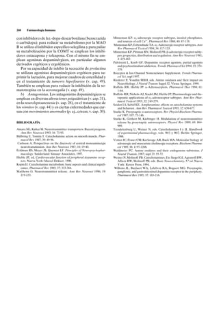 260     Farmacología humana

con inhibidores de la L-dopa-descarboxilasa (benserazida                  Minneman KP. a1-adrenergic receptor subtypes, inositol phosphates,
o carbidopa); para reducir su metabolismo por la MAO                         and sources of cell Ca2+. Pharmacol Rev 1988; 40: 87-119.
                                                                          Minneman KP, Esbenshade TA. a1-Adrenergic receptor subtypes. Ann
B se utiliza el inhibidor específico selegilina y para paliar                Rev Pharmacol Toxicol 1994; 34: 117-133.
su metabolización por la COMT se emplean los inhibi-                      Minneman KP, Pittman RN, Molinoff PB. b-adrenergic receptor subty-
dores entacapona y tolcapona. Con el mismo fin se em-                        pes: properties, distribution and regulation. Ann Rev Neurosci 1981;
plean agonistas dopaminérgicos, en particular algunos                        4: 419-462.
                                                                          Pulvirenti L, Koob GF. Dopamine receptor agonists, partial agonists
derivados ergóticos y ergolénicos.                                           and psychostimulant addiction. Trends Pharmacol Sci 1994; 15: 374-
   Por su capacidad de inhibir la secreción de prolactina                    379.
se utilizan agonistas dopaminérgicos ergóticos para su-                   Receptor & Ion Channel Nomenclature Supplement. Trends Pharma-
primir la lactación, para mejorar cuadros de esterilidad y                   col Sci, supl 1997.
en el tratamiento de tumores hipofisarios (v. cap. 49).                   Riederer P, Youdim MBH, eds. Amine oxidases and their impact on
                                                                             Neurobiology. J Neural Transm Suppl 32. Viena: Springer, 1990.
También se emplean para reducir la inhibición de la so-                   Ruffolo RR, Hieble JP. a-Adrenoceptors. Pharmacol Ther 1994; 61:
matotropina en la acromegalia (v. cap. 49).                                  1-64.
   b) Antagonistas. Los antagonistas dopaminérgicos se                    Ruffolo RR, Nichols AJ, Stadel JM, Hieble JP. Pharmacologic and the-
emplean en diversas alteraciones psiquiátricas (v. cap. 31),                 rapeutic applications of a2-adrenoceptor subtypes. Ann Rev Phar-
                                                                             macol Toxicol 1993; 32: 243-279.
en la neuroleptoanestesia (v. cap. 28), en el tratamiento de              Seiden LS, Sabol KE. Amphetamine: effects on catecholamine systems
los vómitos (v. cap. 44) y en ciertas enfermedades que cur-                  and behavior. Ann Rev Pharmacol Toxicol 1993; 32: 639-677.
san con movimientos anormales (p. ej., coreas; v. cap. 30).               Starke K. Presynaptic a-autoreceptors. Rev Physiol Biochem Pharma-
                                                                             col 1987; 107: 73-146.
                                                                          Starke K, Göthert M, Kiebinger H. Modulation of neurotransmitter
BIBLIOGRAFÍA                                                                 release by presynaptic autoreceptors. Physiol Rev 1989; 69: 864-
                                                                             989.
Amara SG, Kuhar M. Neurotransmitter transporters: Recent progress.        Trendelenburg U, Weiner N, eds. Catecholamines I y II. Handbook
   Ann Rev Neurosci 1993; 16: 73-93.                                         of experimental pharmacology, vols. 90/1 y 90/2. Berlín: Springer,
Bülbring E, Tomita T. Catecholamine action on smooth muscle. Phar-           1988.
   macol Rev 1987; 39: 49-96.                                             Venter JC, Fraser CM, Kerlavage AR, Buck MA. Molecular biology of
 Carlsson A. Perspectives on the discovery of central monoaminergic          adrenergic and muscarinic cholinergic receptors. Biochem Pharma-
   neurotransmission. Ann Rev Neurosci 1987; 10: 19-40.                      col 1989; 38: 1197-1208.
Feldman RS, Meyer JS, Quenzer LF. Principles of Neuropsychophar-          Waldmeier PC. Amine oxidases and their endogenous substrates. J
   macology. Sunderland: Sinauer Associates, 1997.                           Neural Transm, 1987; supl 23: 55-72.
Hieble JP, ed. Cardiovascular function of peripheral dopamine recep-      Weiner N, Molinoff PB. Catecholamines. En: Siegel GJ, Agranoff BW,
   tors. Nueva York: Marcel Dekker, 1990.                                    Albers RW, Molinoff PB, eds. Basic Neurochemistry, 5.ª ed. Nueva
Kopin IJ. Catecholamine metabolism: basic aspects and clinical signifi-      York: Raven Press, 1994.
   cance. Pharmacol Rev 1985; 37: 333-364.                                 Willems JL, Buylaert WA, Lefebvre RA, Bogaert MG. Presynaptic,
Matthews G. Neurotransmitter release. Ann Rev Neurosci 1996; 19:             ganglionic, and gastrointestinal dopamine receptor in the periphery.
   219-233.                                                                  Pharmacol Rev 1985; 37: 165-216.
 