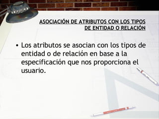 ASOCIACIÓN DE ATRIBUTOS CON LOS TIPOS DE ENTIDAD O RELACIÓN Los atributos se asocian con los tipos de entidad o de relación en base a la especificación que nos proporciona el usuario. 