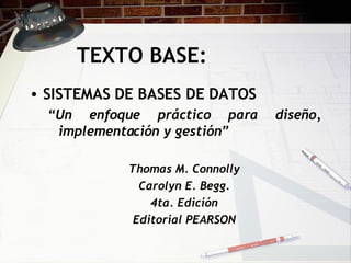 TEXTO BASE: SISTEMAS DE BASES DE DATOS “ Un enfoque práctico para diseño, implementación y gestión” Thomas M. Connolly Carolyn E. Begg. 4ta. Edición Editorial PEARSON 