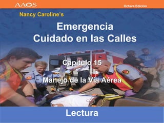 Capítulo 15
Manejo de la Vía Aérea
Lectura
Octava Edición
Nancy Caroline’s
Emergencia
Cuidado en las Calles
 