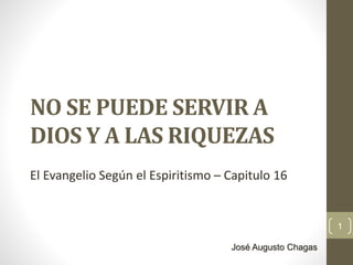 NO SE PUEDE SERVIR A 
DIOS Y A LAS RIQUEZAS 
El Evangelio Según el Espiritismo – Capitulo 16 
1 
José Augusto Chagas 
 
