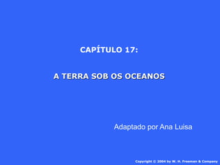CAPÍTULO 17:


A TERRA SOB OS OCEANOS




            Adaptado por Ana Luisa



                  Copyright © 2004 by W. H. Freeman & Company
 