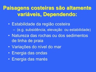 Paisagens costeiras são altamente
     variáveis, Dependendo:
 • Estabilidade da região costeira
   – (e.g. subsidência, elevação ou estabilidade)
 • Natureza das rochas ou dos sedimentos
   de linha de praia
 • Variações do nível do mar
 • Energia das ondas
 • Energia das marés
 