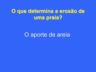 O que determina a erosão de
        uma praia?


    O aporte de areia
 