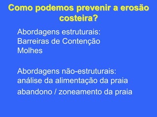 Como podemos prevenir a erosão
         costeira?
 Abordagens estruturais:
 Barreiras de Contenção
 Molhes

 Abordagens não-estruturais:
 análise da alimentação da praia
 abandono / zoneamento da praia
 